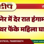 बीकानेर में देर रात हंगामा, घर पर पत्थर फेंके महिला घायल…