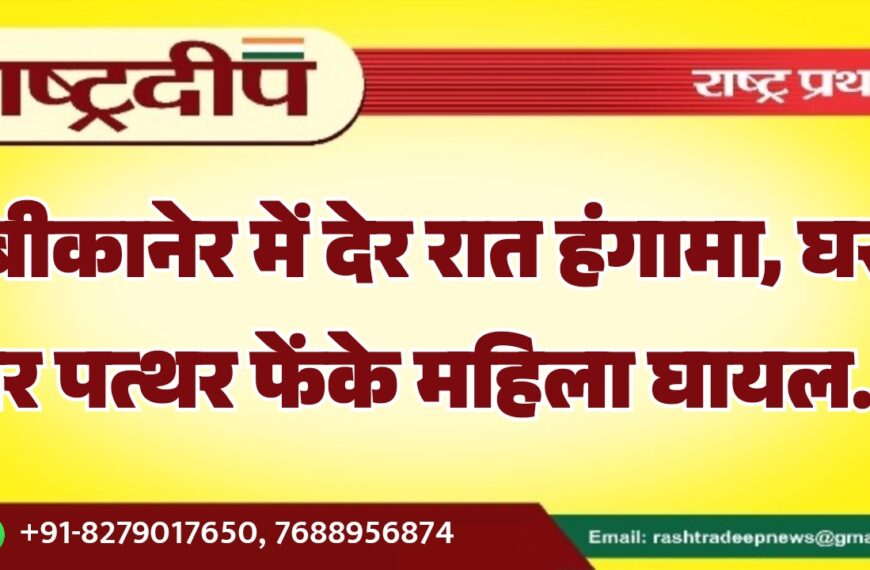 बीकानेर में देर रात हंगामा, घर पर पत्थर फेंके महिला घायल…