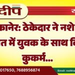 बीकानेर: ठेकेदार ने नशे की हालत में युवक के साथ किया कुकर्म…