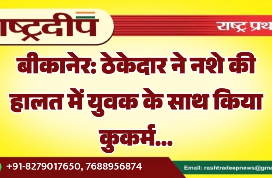 बीकानेर: ठेकेदार ने नशे की हालत में युवक के साथ किया कुकर्म…