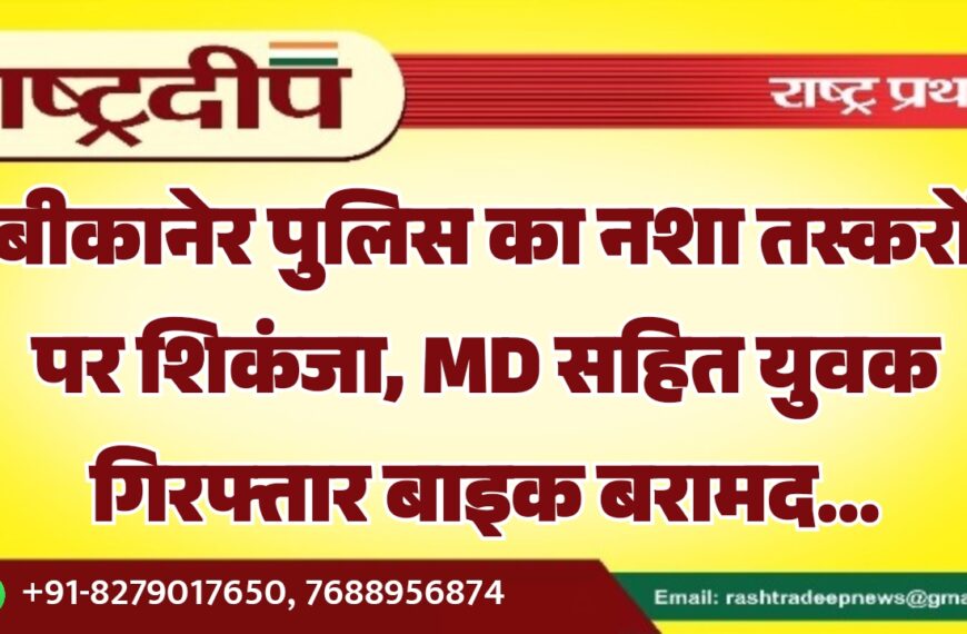बीकानेर पुलिस का नशा तस्करों पर शिकंजा, MD सहित युवक गिरफ्तार बाइक बरामद…