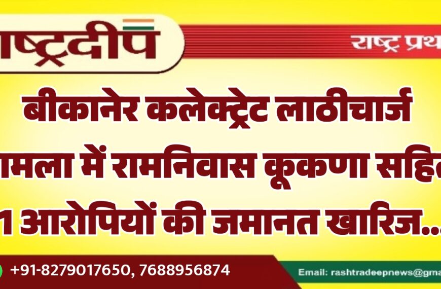 बीकानेर कलेक्ट्रेट लाठीचार्ज मामला में ने रामनिवास कूकणा सहित 11 आरोपियों की जमानत खारिज…