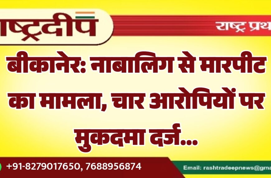 बीकानेर: नाबालिग से मारपीट का मामला, चार आरोपियों पर मुकदमा दर्ज…