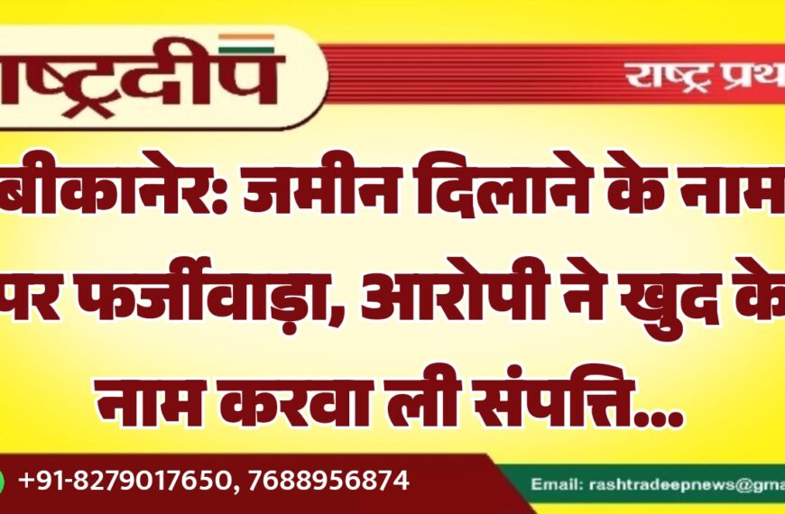 बीकानेर: जमीन दिलाने के नाम पर फर्जीवाड़ा, आरोपी ने खुद के नाम करवा ली संपत्ति…