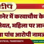 बीकानेर में करवाचौथ के दिन हैवानियत, महिला पर जानलेवा हमला पांच आरोपी नामजद…