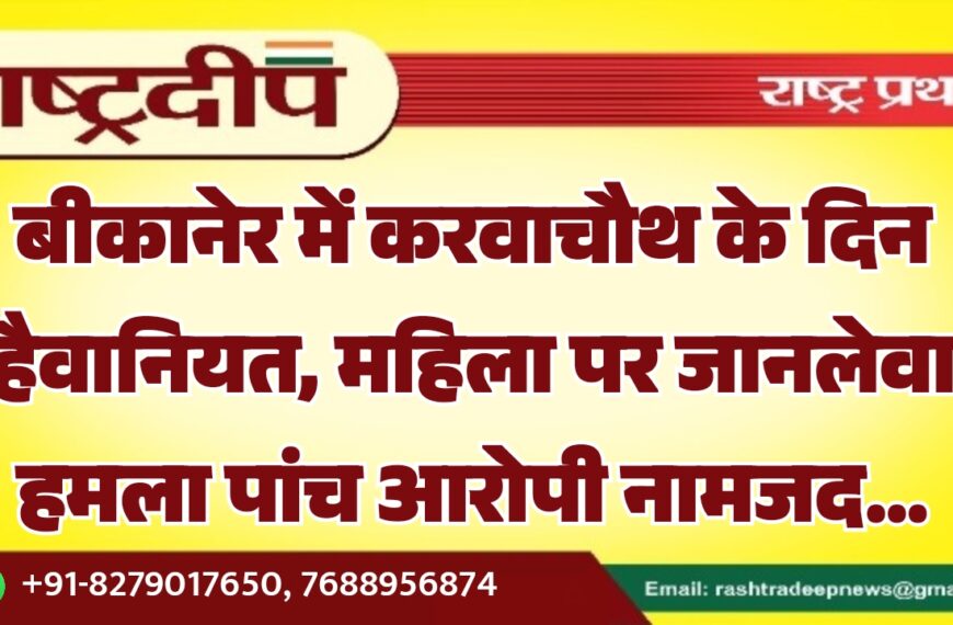 बीकानेर में करवाचौथ के दिन हैवानियत, महिला पर जानलेवा हमला पांच आरोपी नामजद…