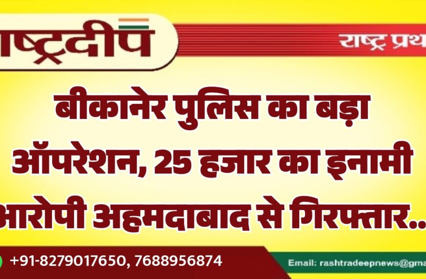 बीकानेर पुलिस का बड़ा ऑपरेशन, 25 हजार का इनामी आरोपी अहमदाबाद से गिरफ्तार…