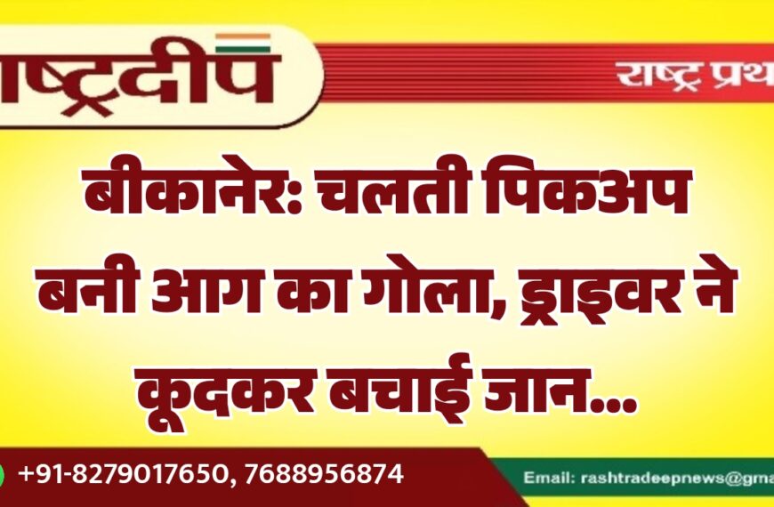 बीकानेर: चलती पिकअप बनी आग का गोला, ड्राइवर ने कूदकर बचाई जान…
