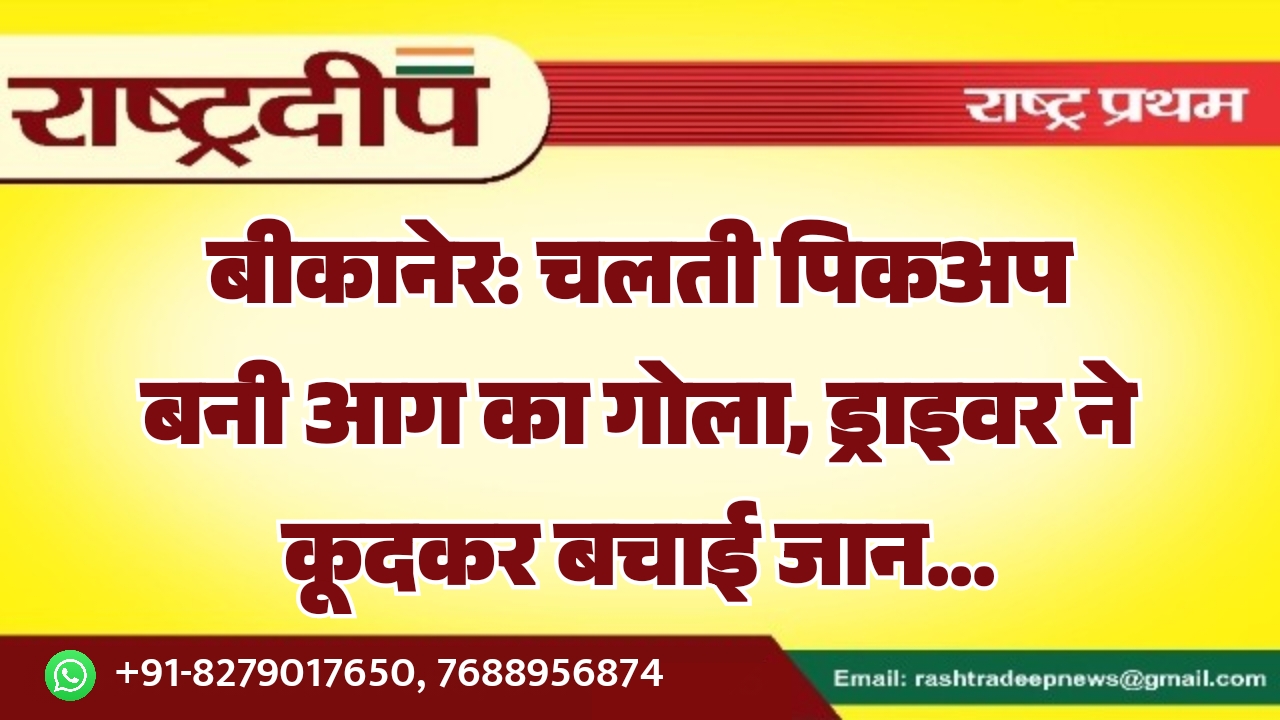 बीकानेर: चलती पिकअप बनी आग का&hellip;