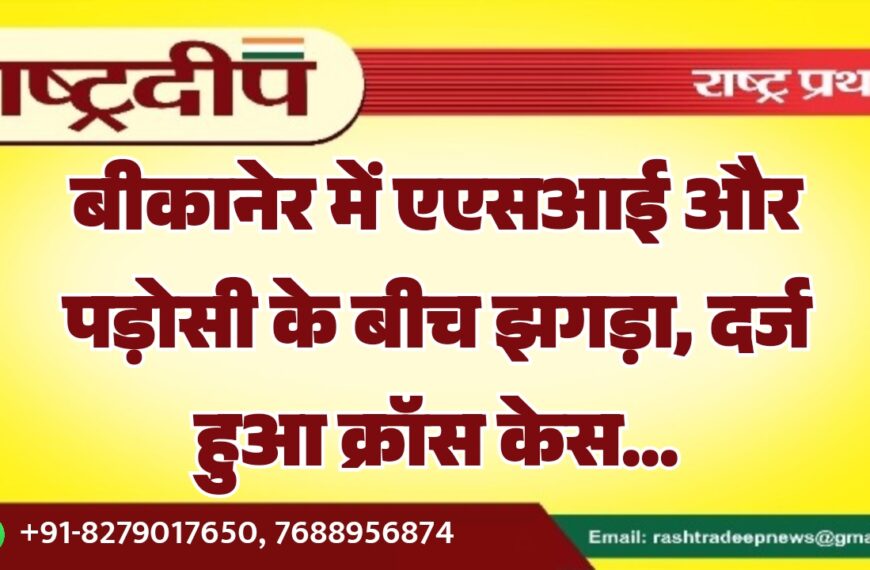 बीकानेर में एएसआई और पड़ोसी के बीच झगड़ा, दर्ज हुआ क्रॉस केस…