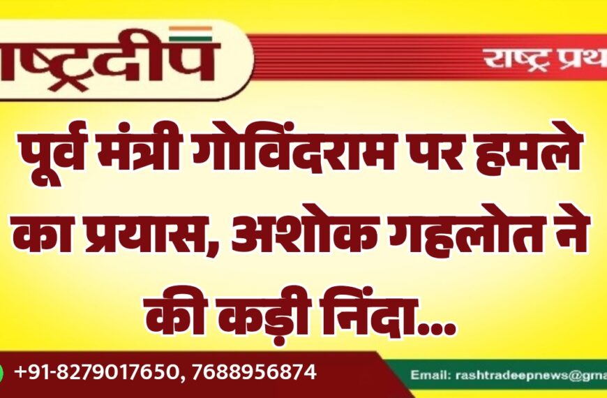 पूर्व मंत्री गोविंदराम पर हमले का प्रयास, अशोक गहलोत ने की कड़ी निंदा…