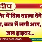 बीकानेर में दिल दहला देने वाला हादसा, कार में लगी आग, जिंदा जल ड्राइवर…