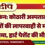 कोठारी अस्पताल में डॉक्टरों की लापरवाही से मचाया हंगामा, हार्ट पेशेंट की मौत…
