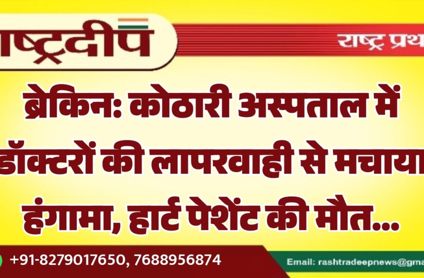 कोठारी अस्पताल में डॉक्टरों की लापरवाही से मचाया हंगामा, हार्ट पेशेंट की मौत…