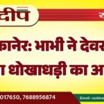 बीकानेर: भाभी ने देवर पर लगाया धोखाधड़ी का आरोप…