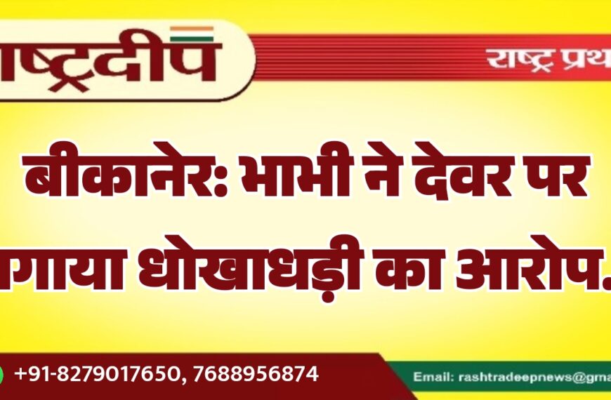 बीकानेर: भाभी ने देवर पर लगाया धोखाधड़ी का आरोप…