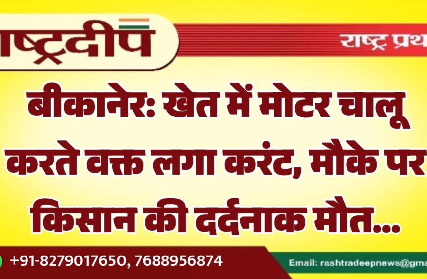 बीकानेर: खेत में मोटर चालू करते वक्त लगा करंट, मौके पर किसान की दर्दनाक मौत…