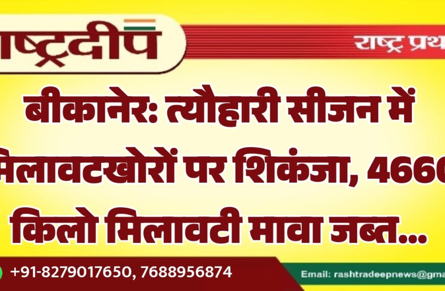 बीकानेर: त्यौहारी सीजन में मिलावटखोरों पर शिकंजा, 4660 किलो मिलावटी मावा जब्त…