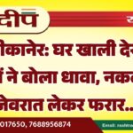 बीकानेर: घर खाली देख चोरों ने बोला धावा, नकदी व जेवरात लेकर फरार…