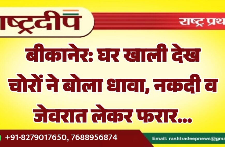 बीकानेर: घर खाली देख चोरों ने बोला धावा, नकदी व जेवरात लेकर फरार…
