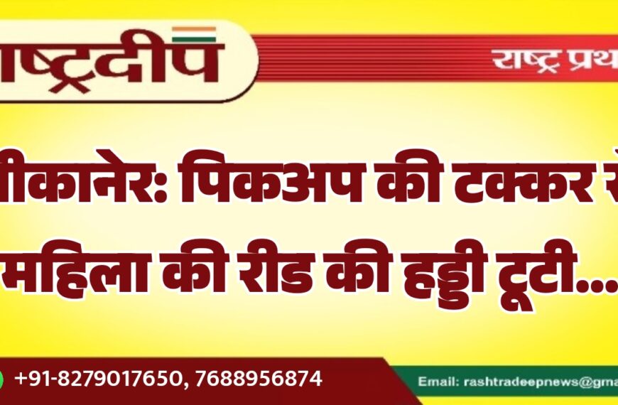 बीकानेर: पिकअप की टक्कर से महिला की रीड की हड्डी टूटी…
