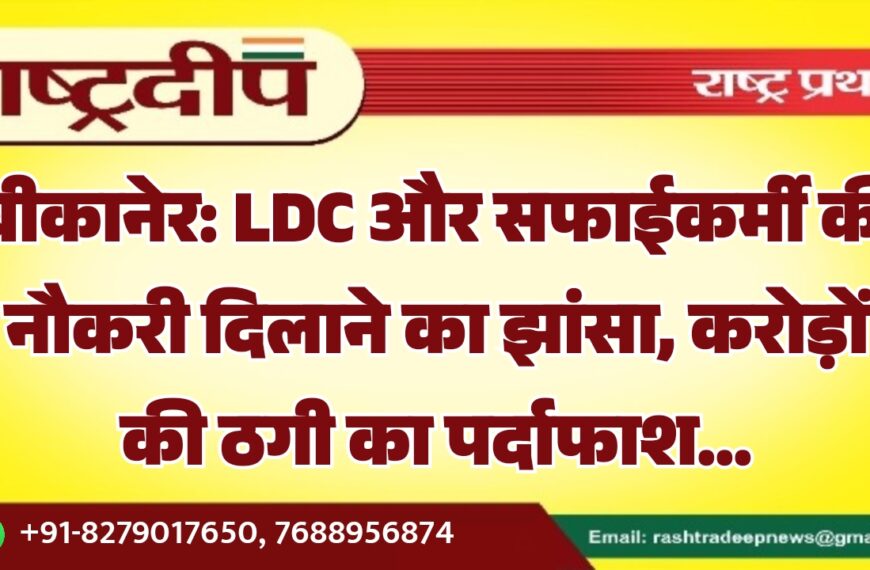 बीकानेर: LDC और सफाईकर्मी की नौकरी दिलाने का झांसा, करोड़ों की ठगी का पर्दाफाश…