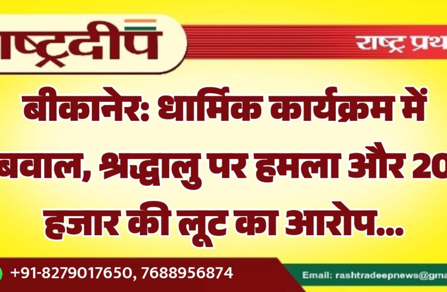 बीकानेर: धार्मिक कार्यक्रम में बवाल, श्रद्धालु पर हमला और 20 हजार की लूट का आरोप…