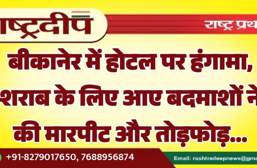 बीकानेर में होटल पर हंगामा, शराब के लिए आए बदमाशों ने की मारपीट और तोड़फोड़…