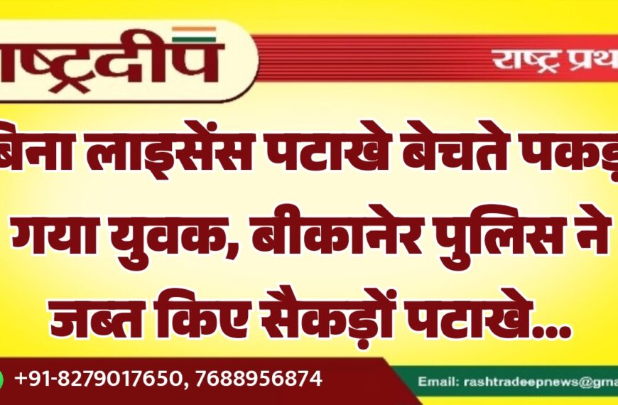 बिना लाइसेंस पटाखे बेचते पकड़ा गया युवक, बीकानेर पुलिस ने जब्त किए सैकड़ों पटाखे…