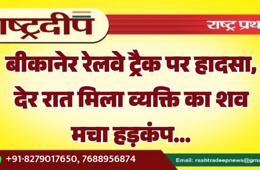 बीकानेर रेलवे ट्रैक पर हादसा, देर रात मिला व्यक्ति का शव मचा हड़कंप…