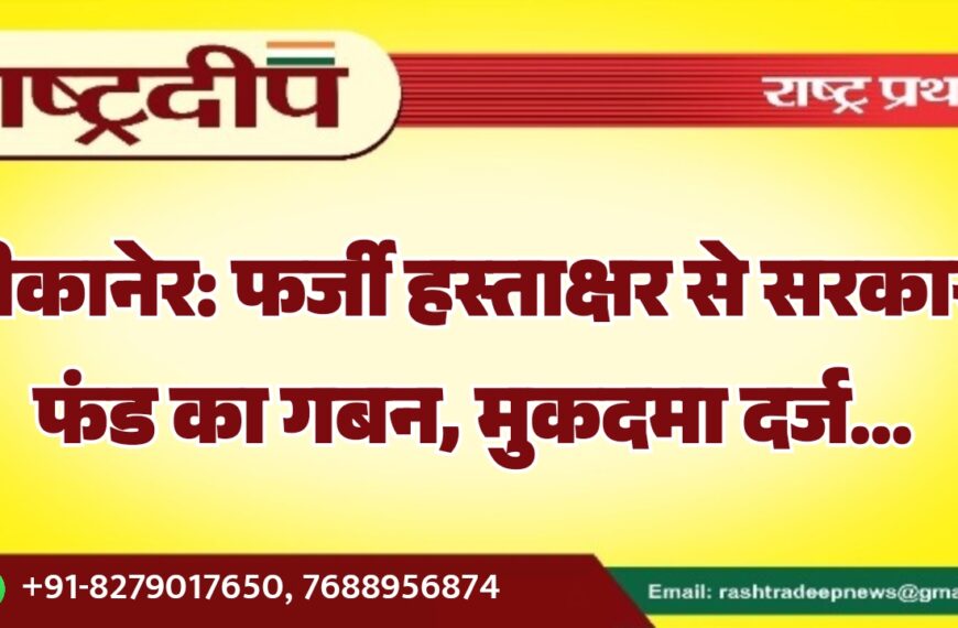 बीकानेर: फर्जी हस्ताक्षर से सरकारी फंड का गबन, मुकदमा दर्ज…