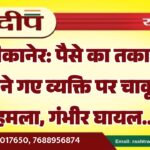 बीकानेर: पैसे का तकादा करने गए व्यक्ति पर चाकू से हमला, गंभीर घायल…