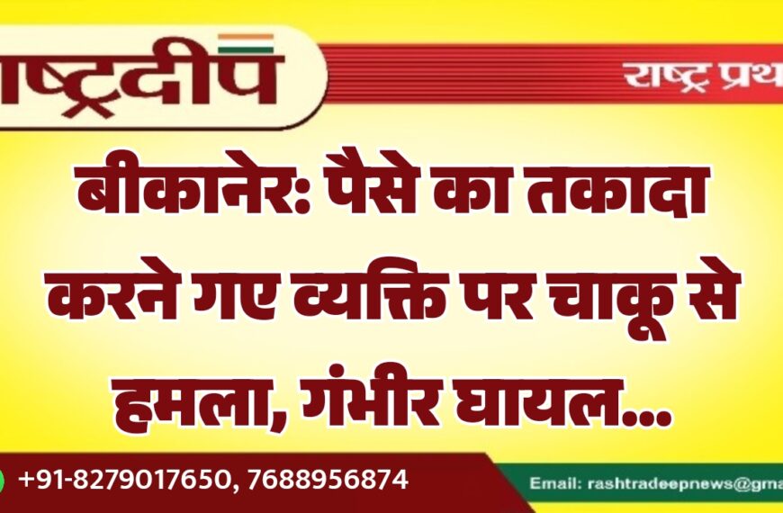 बीकानेर: पैसे का तकादा करने गए व्यक्ति पर चाकू से हमला, गंभीर घायल…