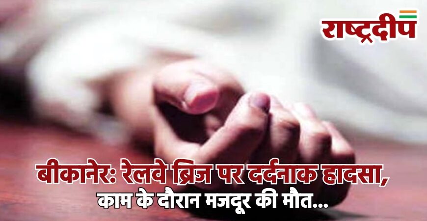 बीकानेर: रेलवे ब्रिज पर दर्दनाक हादसा, काम के दौरान मजदूर की मौत…
