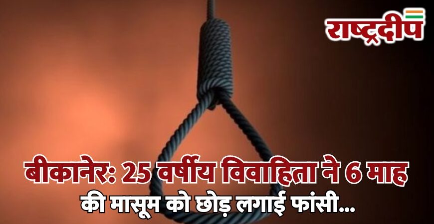 बीकानेर: 25 वर्षीय विवाहिता ने 6 माह की मासूम को छोड़ लगाई फांसी…