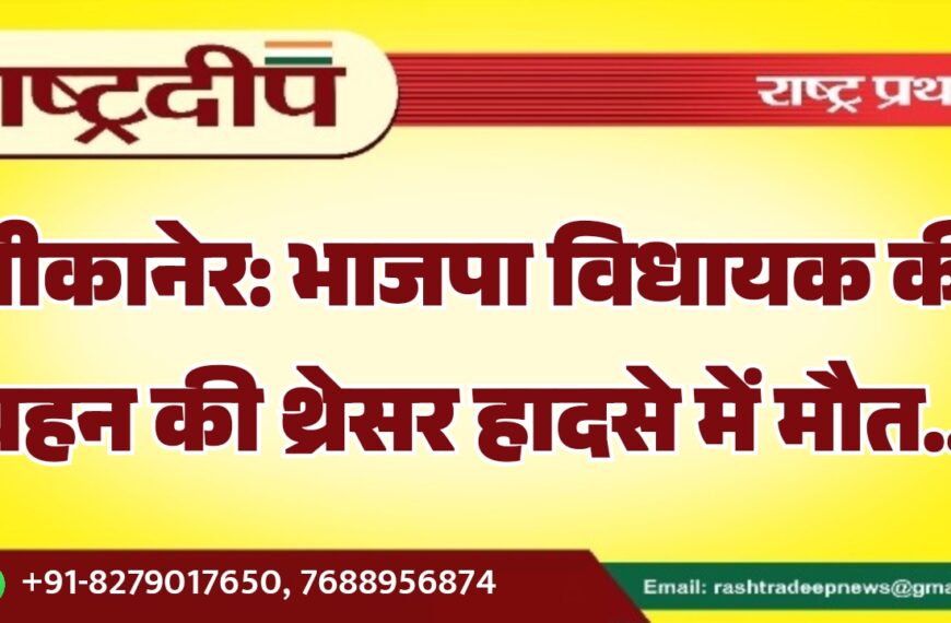 बीकानेर: भाजपा विधायक की बहन की थ्रेसर हादसे में मौत…