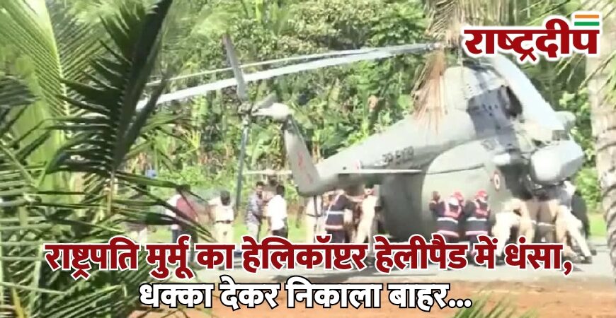 राष्ट्रपति मुर्मू का हेलिकॉप्टर हेलीपैड में धंसा, धक्का देकर निकाला बाहर…