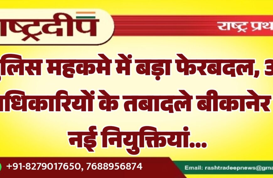 पुलिस महकमे में बड़ा फेरबदल, 34 अधिकारियों के तबादले बीकानेर में नई नियुक्तियां…