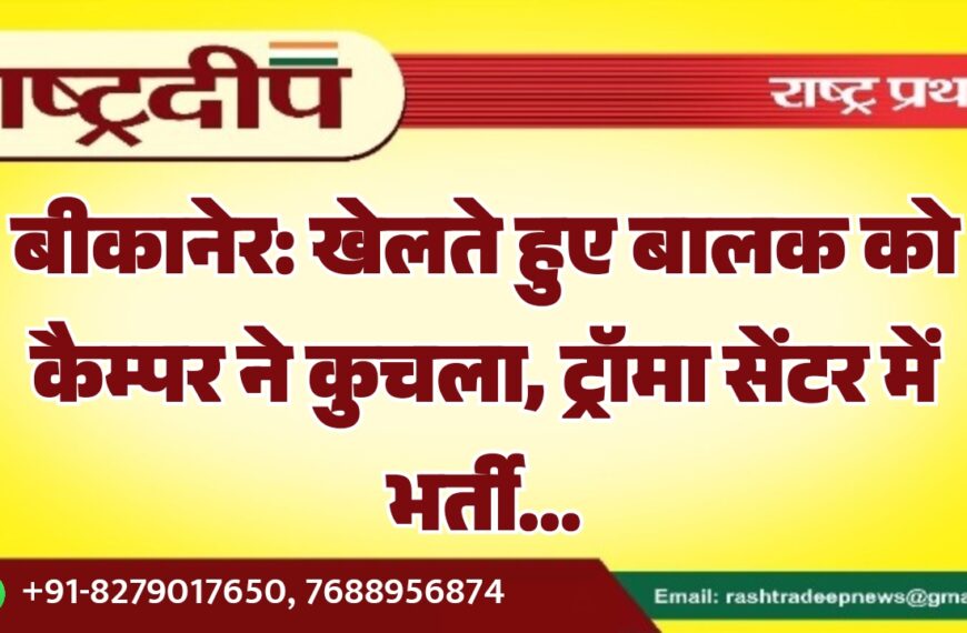 बीकानेर: खेलते हुए बालक को कैम्पर ने कुचला, ट्रॉमा सेंटर में भर्ती…