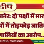 बीकानेर: दो पक्षों में मारपीट, गाड़ियों में तोड़फोड़ जातिसूचक गालियों का आरोप…