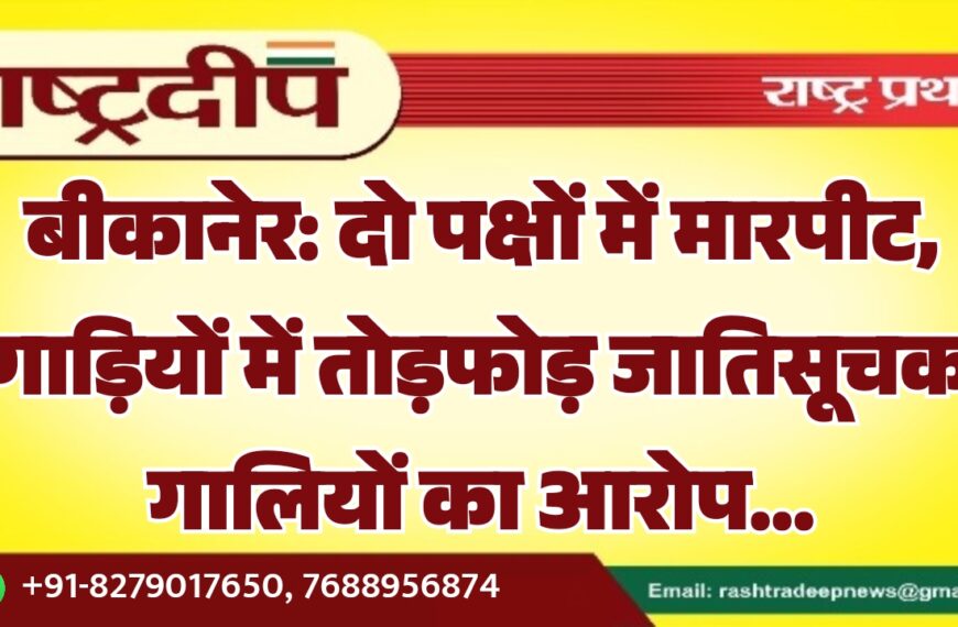 बीकानेर: दो पक्षों में मारपीट, गाड़ियों में तोड़फोड़ जातिसूचक गालियों का आरोप…