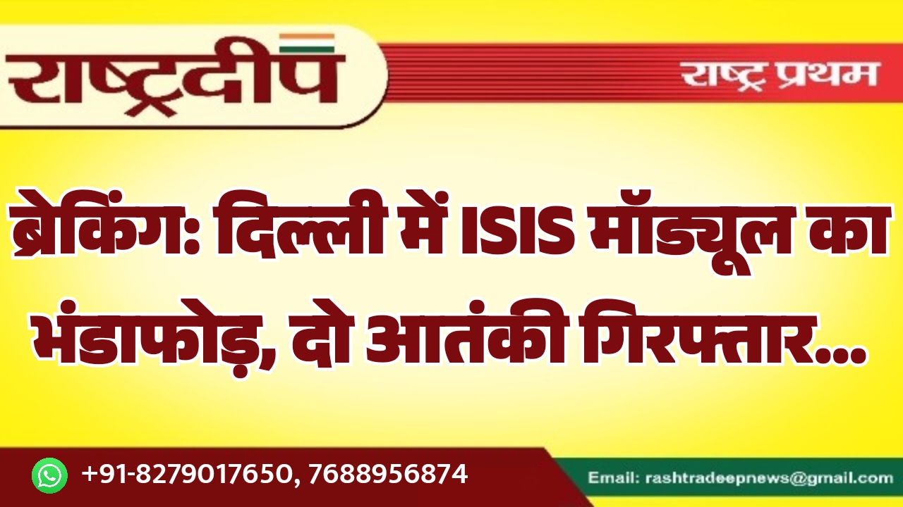दिल्ली में ISIS मॉड्यूल का भंडाफोड़, दो आतंकी गिरफ्तार…