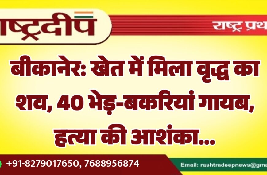 बीकानेर: खेत में मिला वृद्ध का शव, 40 भेड़-बकरियां गायब हत्या की आशंका…