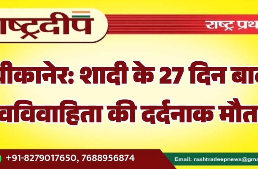 बीकानेर: शादी के 27 दिन बाद नवविवाहिता की दर्दनाक मौत…