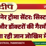 बीकानेर ट्रॉमा सेंटर: सिस्टम की सुस्ती और डॉक्टरों की गैरमौजूदगी बना रही जान जोखिम में…