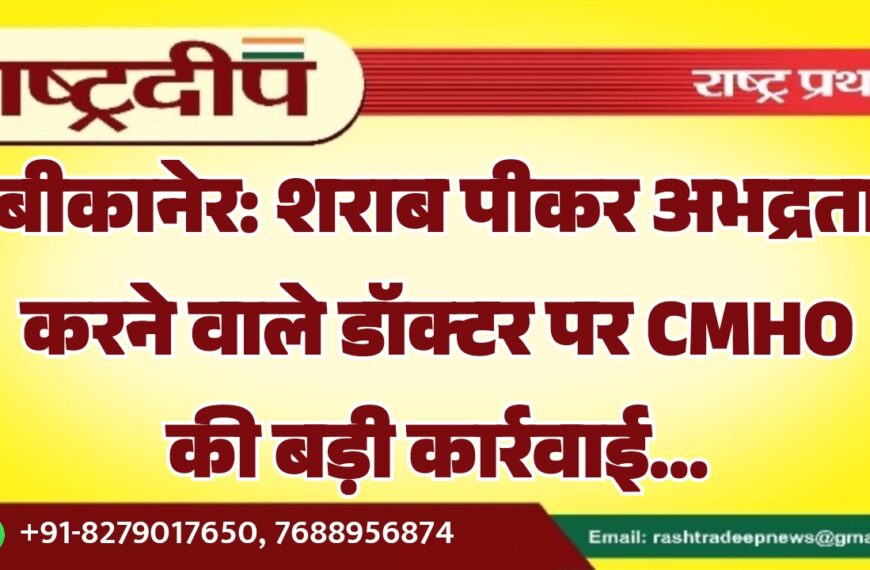 बीकानेर: शराब पीकर अभद्रता करने वाले डॉक्टर पर CMHO की बड़ी कार्रवाई…