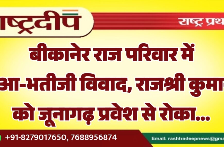 बीकानेर राज परिवार में भुआ-भतीजी विवाद, राजश्री कुमारी को जूनागढ़ प्रवेश से रोका…