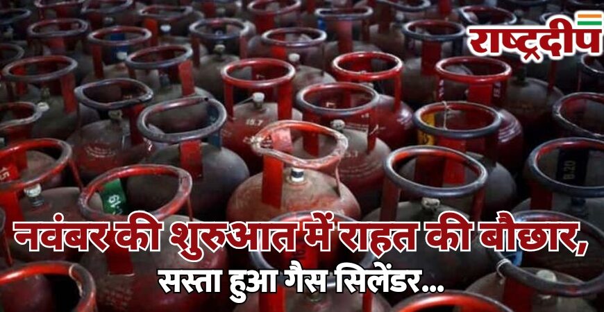 नवंबर की शुरुआत में राहत की बौछार, सस्ता हुआ गैस सिलेंडर…