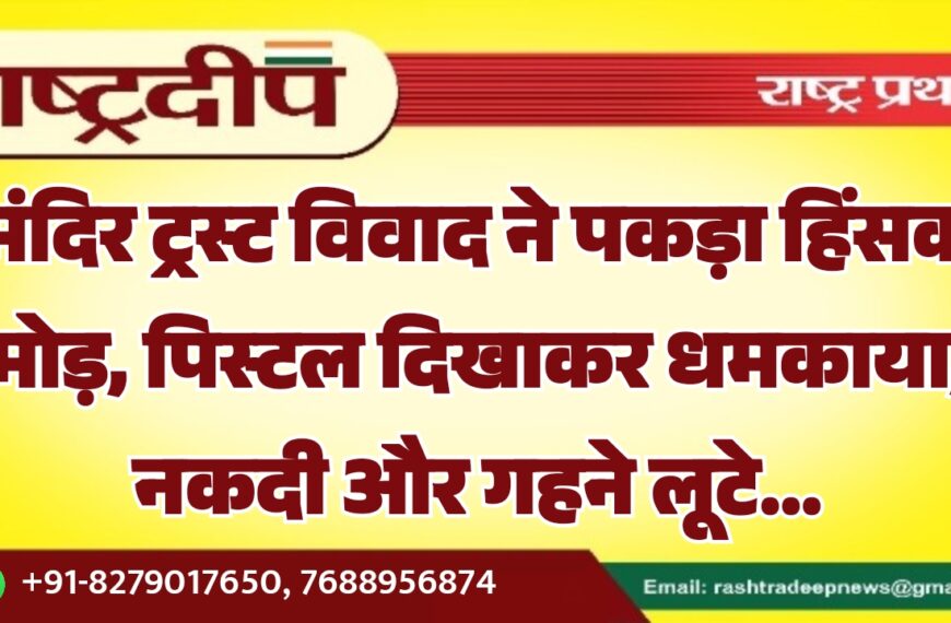 मंदिर ट्रस्ट विवाद ने पकड़ा हिंसक मोड़, पिस्टल दिखाकर धमकाया, नकदी और गहने लूटे…