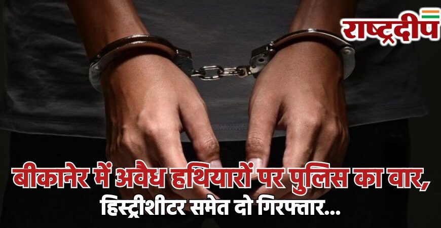 बीकानेर में अवैध हथियारों पर पुलिस का वार, हिस्ट्रीशीटर समेत दो गिरफ्तार…